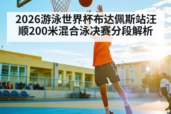 2026游泳世界杯布达佩斯站汪顺200米混合泳决赛分段解析 | haha sports