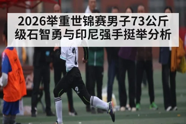 2026举重世锦赛男子73公斤级石智勇与印尼强手挺举分析 | haha sports