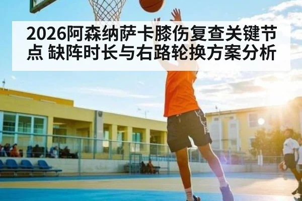 2026阿森纳萨卡膝伤复查关键节点 缺阵时长与右路轮换方案分析