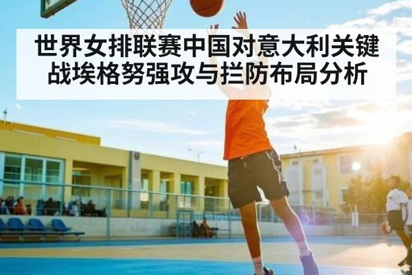 世界女排联赛中国对意大利关键战埃格努强攻与拦防布局分析